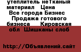 утеплитель неТканый материал › Цена ­ 100 - Все города Бизнес » Продажа готового бизнеса   . Кировская обл.,Шишканы слоб.